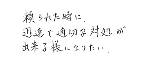 頼られた時に、迅速で適切な対処が出来る様になりたい