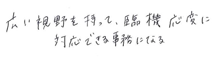 広い視野を持って、臨機応変に対応できる事務になる。